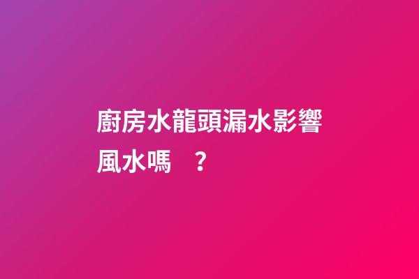廚房水龍頭漏水影響風水嗎？